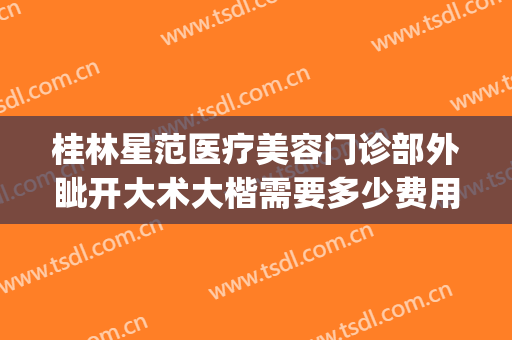 桂林星范医疗美容门诊部外眦开大术大楷需要多少费用?好不好?(桂林星范医美整形医院)