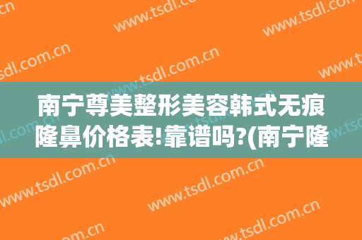 南宁尊美整形美容韩式无痕隆鼻价格表!靠谱吗?(南宁隆鼻多少钱啊)