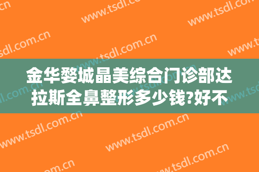 金华婺城晶美综合门诊部达拉斯全鼻整形多少钱?好不好?(金华华美整形医院在哪里)