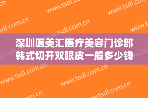深圳医美汇医疗美容门诊部韩式切开双眼皮一般多少钱?怎么样?(深圳汇美医疗整形美容医院)