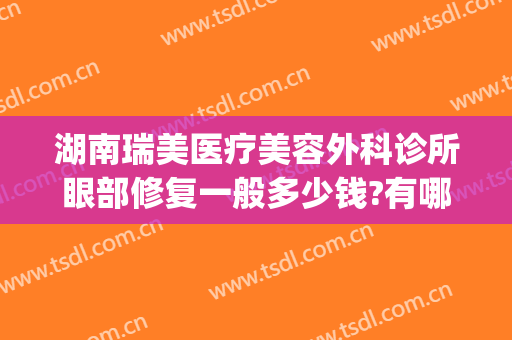 湖南瑞美医疗美容外科诊所眼部修复一般多少钱?有哪些优势?(广州瑞美医疗美容怎么样)