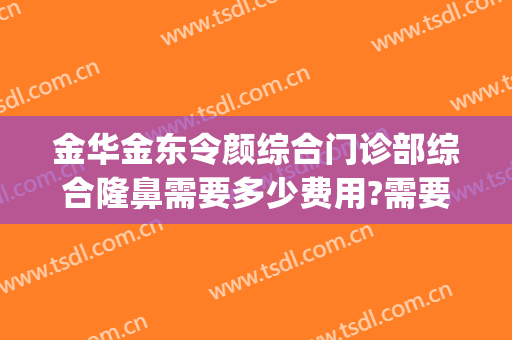 金华金东令颜综合门诊部综合隆鼻需要多少费用?需要多久恢复?(金华令颜医疗美容)