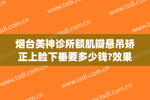 烟台美神诊所额肌瓣悬吊矫正上睑下垂要多少钱?效果怎么样?(烟台美神整形医院)