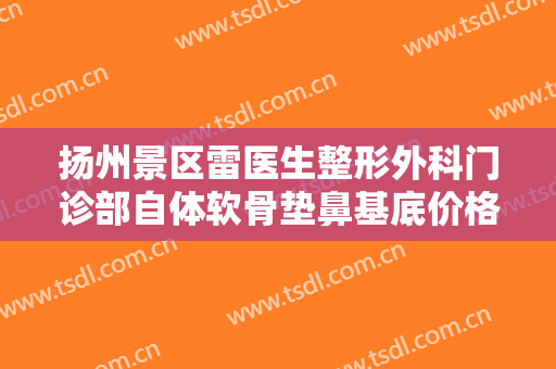 扬州景区雷医生整形外科门诊部自体软骨垫鼻基底价格?贵不贵?