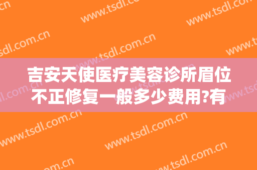 吉安天使医疗美容诊所眉位不正修复一般多少费用?有哪些优势?(吉安天使整形怎么样)