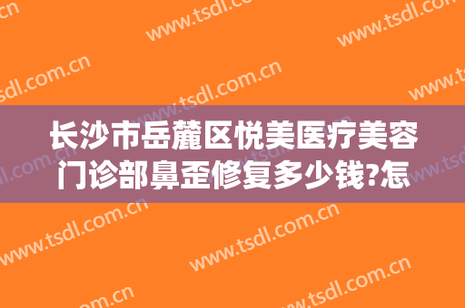 长沙市岳麓区悦美医疗美容门诊部鼻歪修复多少钱?怎么样?(长沙雅美医疗整形美容医院怎么样)