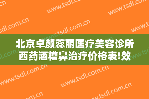北京卓颜蕊丽医疗美容诊所西药酒糟鼻治疗价格表!效果怎么样?
