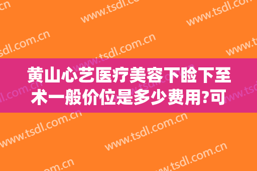 黄山心艺医疗美容下睑下至术一般价位是多少费用?可靠吗?(黄山心艺医疗美容怎么样)