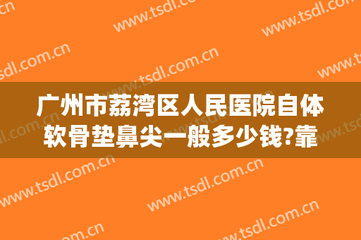 广州市荔湾区人民医院自体软骨垫鼻尖一般多少钱?靠谱吗?(自体软骨垫鼻子永久吗多少钱)