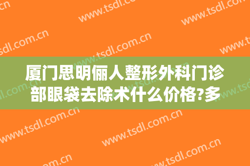 厦门思明俪人整形外科门诊部眼袋去除术什么价格?多长时间恢复?(厦门俪人整形医院)