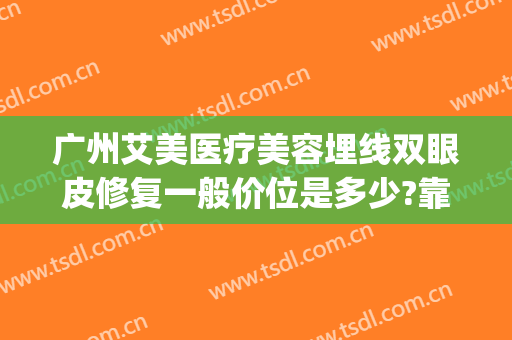 广州艾美医疗美容埋线双眼皮修复一般价位是多少?靠谱吗?(艾美莉整形医院)