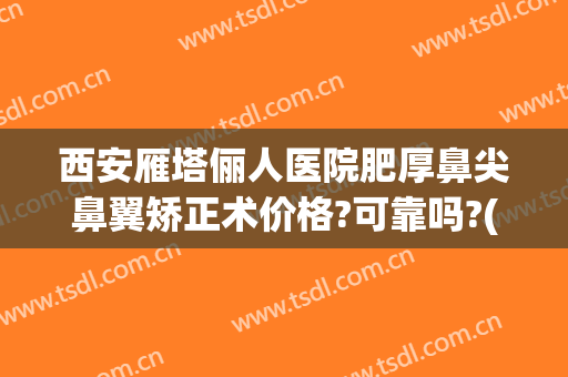 西安雁塔俪人医院肥厚鼻尖鼻翼矫正术价格?可靠吗?(鼻翼整形价格)