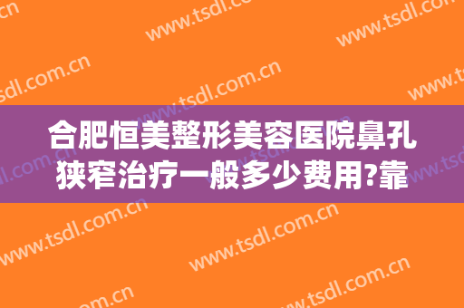 合肥恒美整形美容医院鼻孔狭窄治疗一般多少费用?靠谱吗?(合肥哪里整形医院便宜)