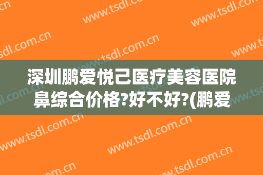 深圳鹏爱悦己医疗美容医院鼻综合价格?好不好?(鹏爱美容医院如何)