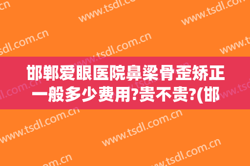 邯郸爱眼医院鼻梁骨歪矫正一般多少费用?贵不贵?(邯郸正畸哪个医院好)
