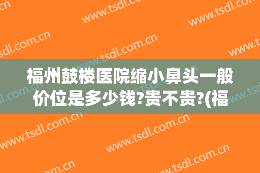 福州鼓楼医院缩小鼻头一般价位是多少钱?贵不贵?(福州鼻翼缩小)