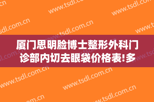 厦门思明脸博士整形外科门诊部内切去眼袋价格表!多长时间恢复?(厦门眼袋手术)