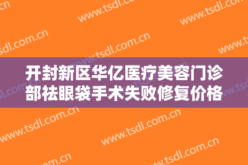 开封新区华亿医疗美容门诊部祛眼袋手术失败修复价格多少钱?贵不贵?