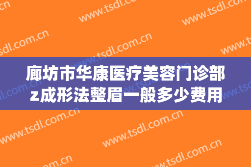 廊坊市华康医疗美容门诊部z成形法整眉一般多少费用?贵不贵?(康华医院整形科)