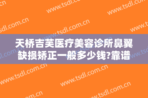 天桥吉芙医疗美容诊所鼻翼缺损矫正一般多少钱?靠谱吗?