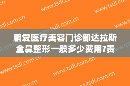 鹏爱医疗美容门诊部达拉斯全鼻整形一般多少费用?贵不贵?(鹏爱整形美容医院好吗)