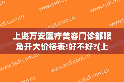 上海万安医疗美容门诊部眼角开大价格表!好不好?(上海万安医疗美容医院)
