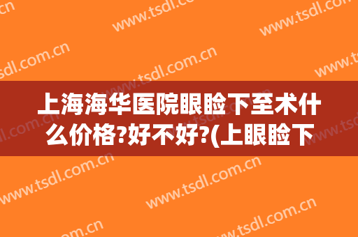 上海海华医院眼睑下至术什么价格?好不好?(上眼睑下垂手术费用)