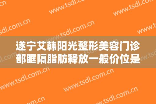 遂宁艾韩阳光整形美容门诊部眶隔脂肪释放一般价位是多少钱?多长时间恢复?