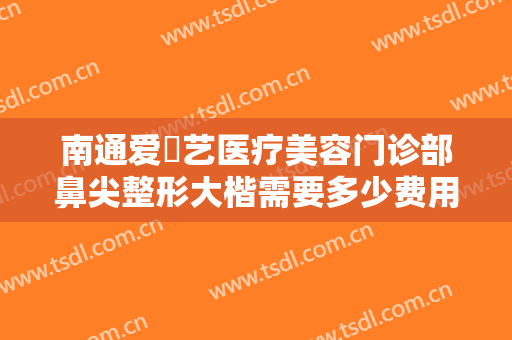 南通爱婍艺医疗美容门诊部鼻尖整形大楷需要多少费用?多长时间恢复?