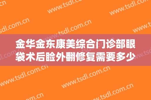 金华金东康美综合门诊部眼袋术后睑外翻修复需要多少费用?怎么样?(眼睑外翻修复手术需要多少钱)