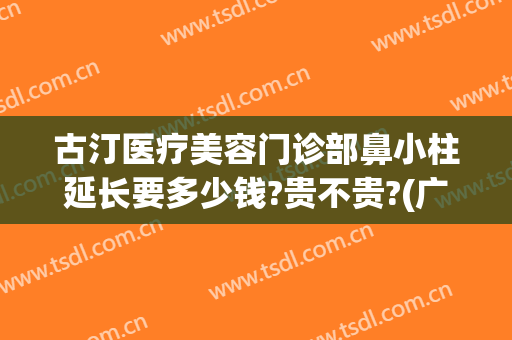 古汀医疗美容门诊部鼻小柱延长要多少钱?贵不贵?(广州古汀医疗整形医院)