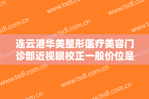 连云港华美整形医疗美容门诊部近视眼校正一般价位是多少钱?需要多久恢复?