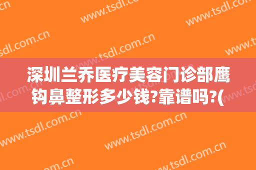 深圳兰乔医疗美容门诊部鹰钩鼻整形多少钱?靠谱吗?(做鹰钩鼻整形安全吗)
