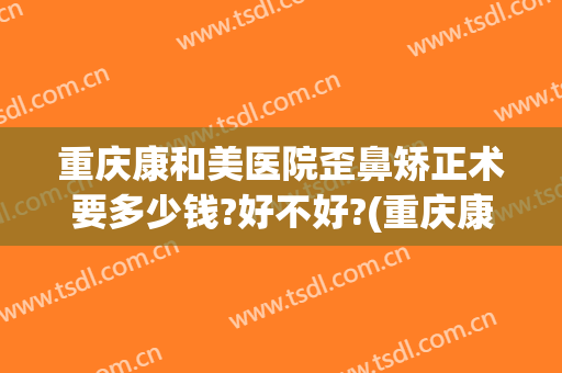 重庆康和美医院歪鼻矫正术要多少钱?好不好?(重庆康美整形在哪里)