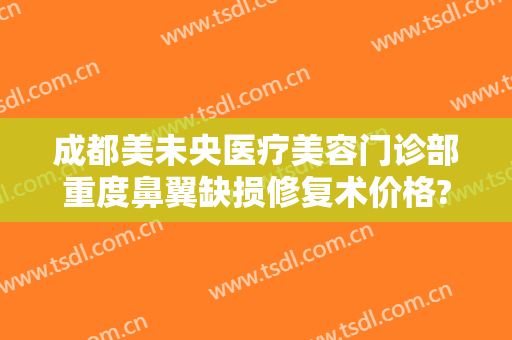 成都美未央医疗美容门诊部重度鼻翼缺损修复术价格?有哪些优势?