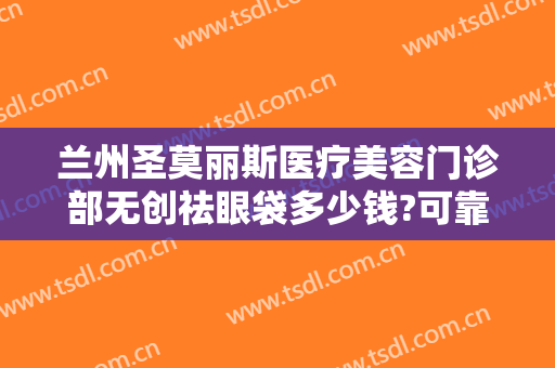 兰州圣莫丽斯医疗美容门诊部无创祛眼袋多少钱?可靠吗?