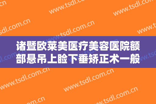 诸暨欧莱美医疗美容医院额部悬吊上睑下垂矫正术一般价位是多少钱?多长时间恢复?