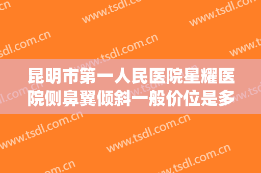 昆明市第一人民医院星耀医院侧鼻翼倾斜一般价位是多少钱?可靠吗?(昆明治疗斜视的医院)