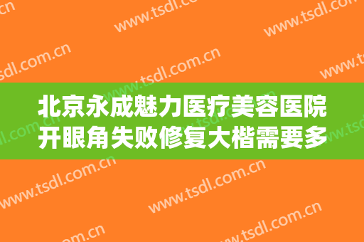 北京永成魅力医疗美容医院开眼角失败修复大楷需要多少钱?可靠吗?(永成魅力医疗美容整形医院)