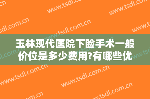 玉林现代医院下睑手术一般价位是多少费用?有哪些优势?