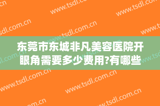 东莞市东城非凡美容医院开眼角需要多少费用?有哪些优势?(东莞做双眼皮费用)