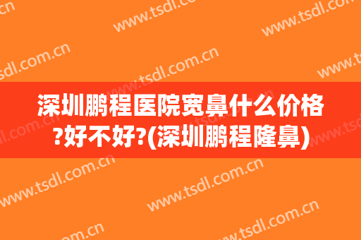 深圳鹏程医院宽鼻什么价格?好不好?(深圳鹏程隆鼻)