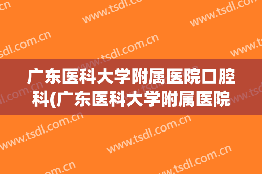 广东医科大学附属医院口腔科(广东医科大学附属医院口腔科主任)