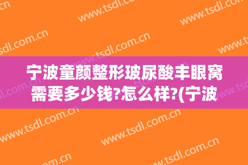 宁波童颜整形玻尿酸丰眼窝需要多少钱?怎么样?(宁波童颜整形医院地址)