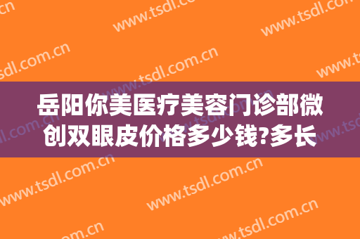 岳阳你美医疗美容门诊部微创双眼皮价格多少钱?多长时间恢复?(岳阳医疗美容医院)