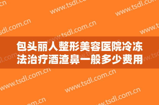 包头丽人整形美容医院冷冻法治疗酒渣鼻一般多少费用?靠谱吗?