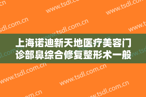 上海诺迪新天地医疗美容门诊部鼻综合修复整形术一般价位是多少?怎么样?