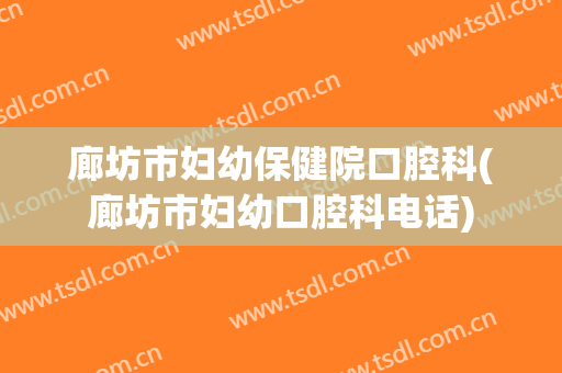 廊坊市妇幼保健院口腔科(廊坊市妇幼口腔科电话)