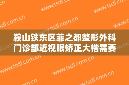 鞍山铁东区菲之都整形外科门诊部近视眼矫正大楷需要多少费用?怎么样?