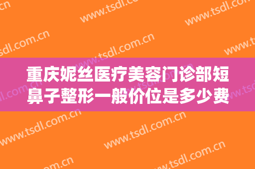 重庆妮丝医疗美容门诊部短鼻子整形一般价位是多少费用?靠谱吗?(重庆整形整鼻子哪里好)